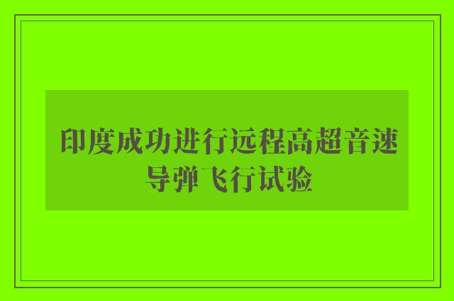 印度成功进行远程高超音速导弹飞行试验