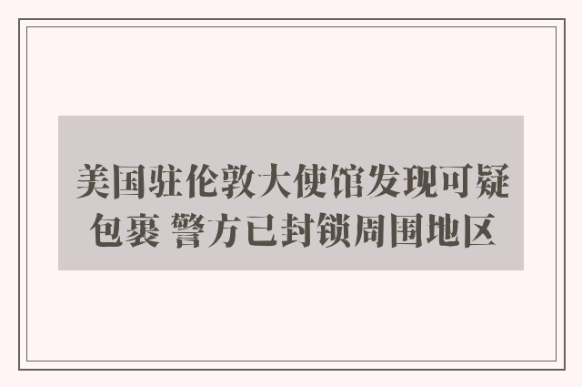 美国驻伦敦大使馆发现可疑包裹 警方已封锁周围地区