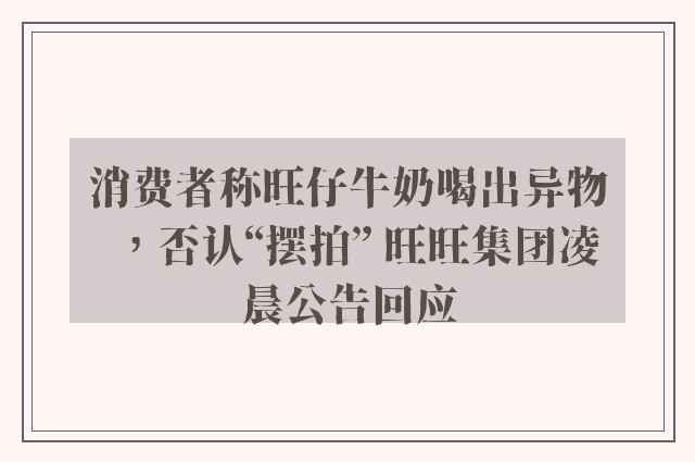 消费者称旺仔牛奶喝出异物，否认“摆拍” 旺旺集团凌晨公告回应