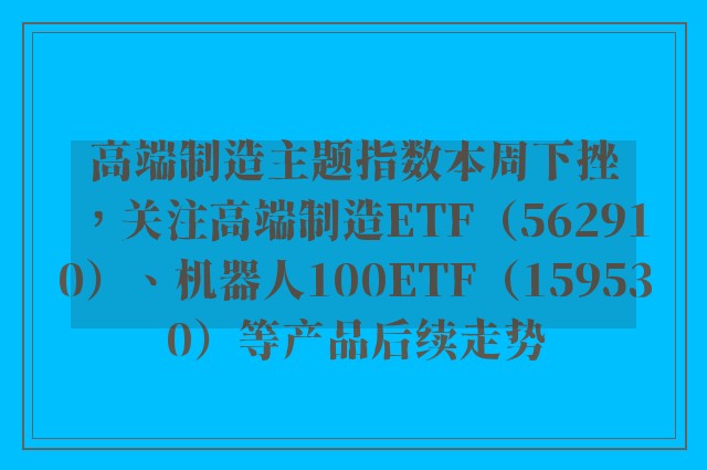 高端制造主题指数本周下挫，关注高端制造ETF（562910）、机器人100ETF（159530）等产品后续走势