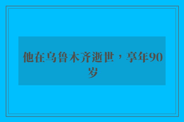 他在乌鲁木齐逝世，享年90岁