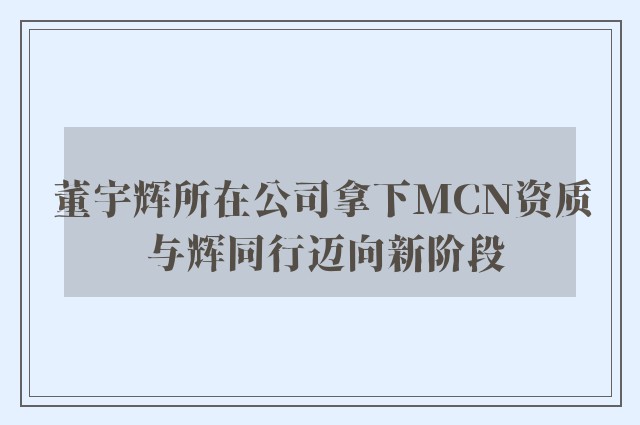 董宇辉所在公司拿下MCN资质 与辉同行迈向新阶段