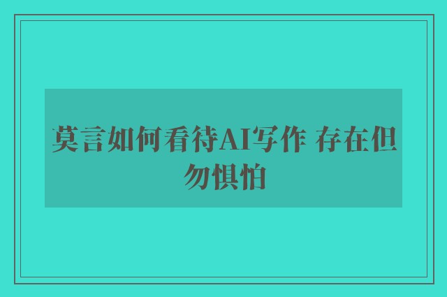 莫言如何看待AI写作 存在但勿惧怕