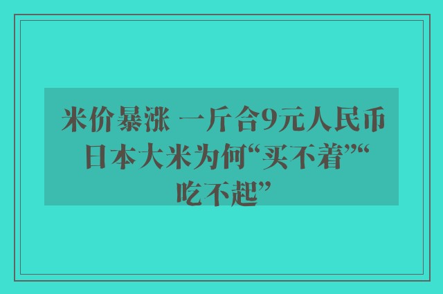 米价暴涨 一斤合9元人民币 日本大米为何“买不着”“吃不起”