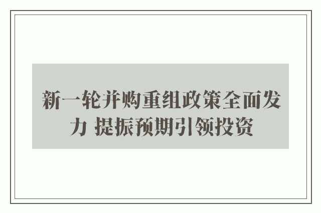 新一轮并购重组政策全面发力 提振预期引领投资