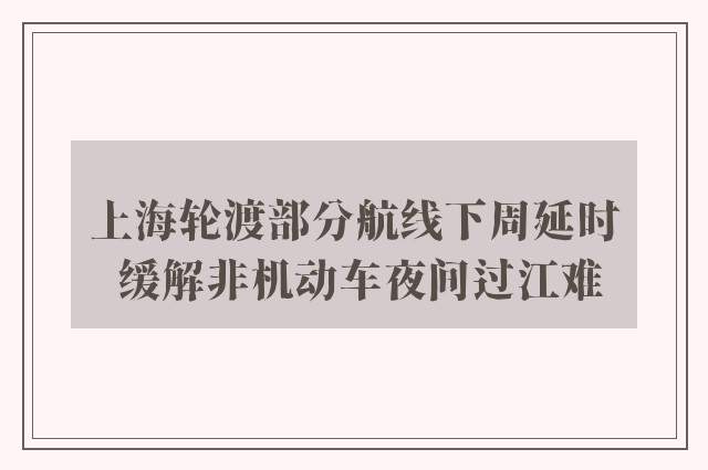 上海轮渡部分航线下周延时 缓解非机动车夜间过江难