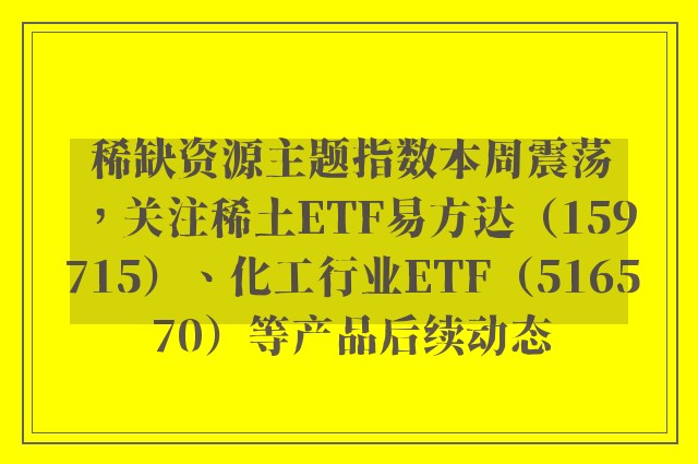 稀缺资源主题指数本周震荡，关注稀土ETF易方达（159715）、化工行业ETF（516570）等产品后续动态