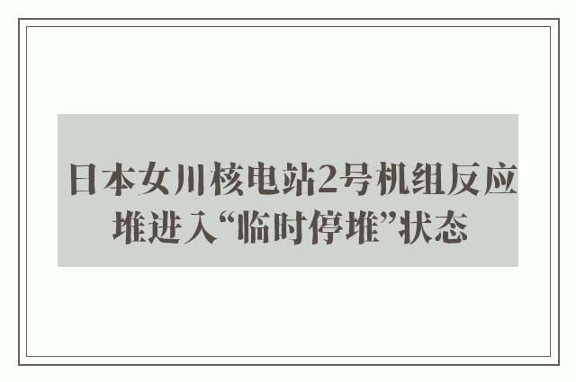 日本女川核电站2号机组反应堆进入“临时停堆”状态