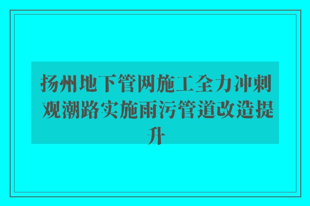 扬州地下管网施工全力冲刺 观潮路实施雨污管道改造提升