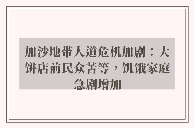 加沙地带人道危机加剧：大饼店前民众苦等，饥饿家庭急剧增加