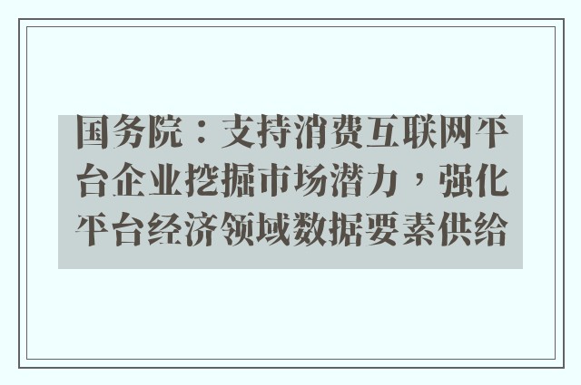 国务院：支持消费互联网平台企业挖掘市场潜力，强化平台经济领域数据要素供给