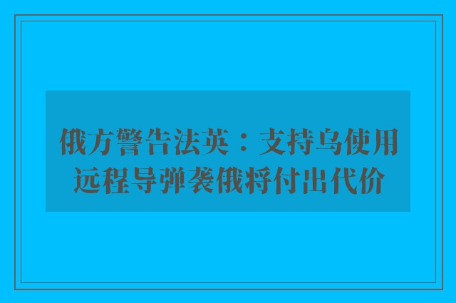 俄方警告法英：支持乌使用远程导弹袭俄将付出代价