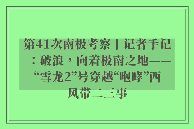 第41次南极考察丨记者手记：破浪，向着极南之地——“雪龙2”号穿越“咆哮”西风带二三事