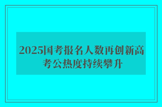 2025国考报名人数再创新高 考公热度持续攀升