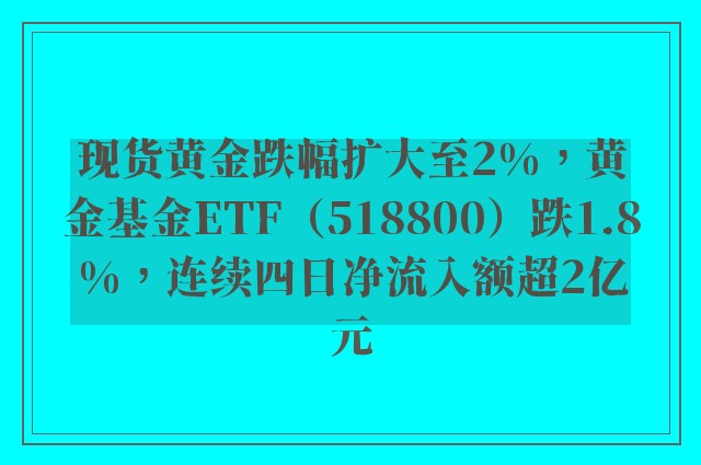 现货黄金跌幅扩大至2%，黄金基金ETF（518800）跌1.8%，连续四日净流入额超2亿元