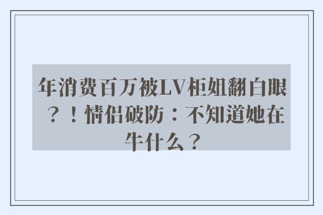 年消费百万被LV柜姐翻白眼？！情侣破防：不知道她在牛什么？