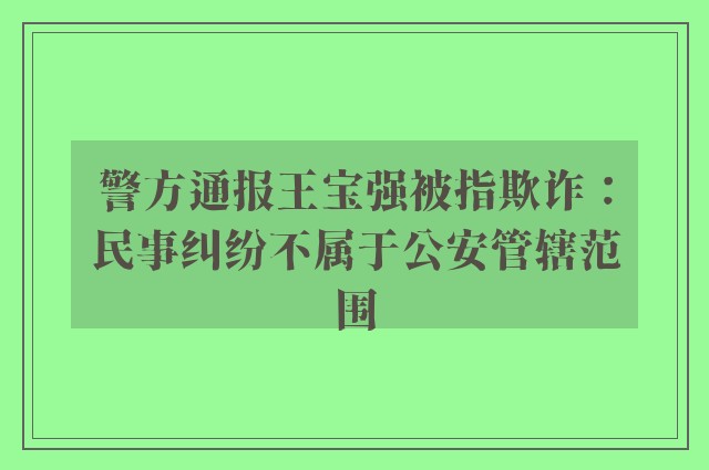 警方通报王宝强被指欺诈：民事纠纷不属于公安管辖范围