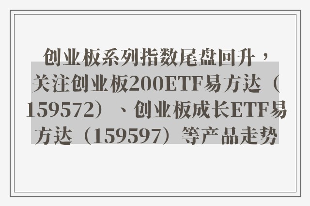 创业板系列指数尾盘回升，关注创业板200ETF易方达（159572）、创业板成长ETF易方达（159597）等产品走势