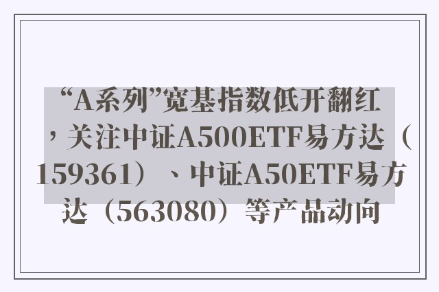 “A系列”宽基指数低开翻红，关注中证A500ETF易方达（159361）、中证A50ETF易方达（563080）等产品动向