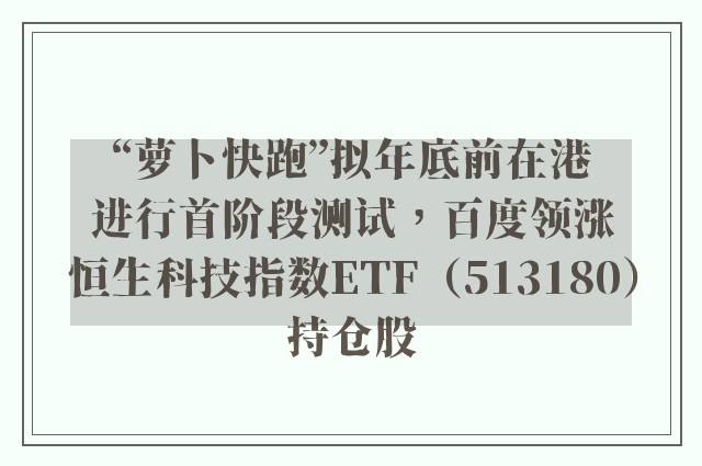 “萝卜快跑”拟年底前在港进行首阶段测试，百度领涨恒生科技指数ETF（513180）持仓股