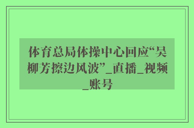 体育总局体操中心回应“吴柳芳擦边风波”_直播_视频_账号