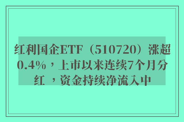 红利国企ETF（510720）涨超0.4%，上市以来连续7个月分红 ，资金持续净流入中