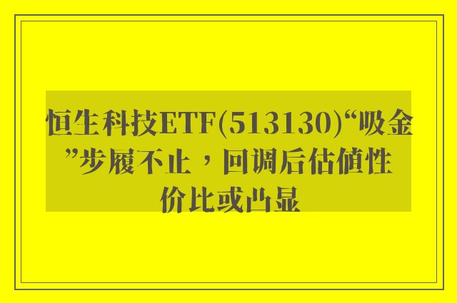 恒生科技ETF(513130)“吸金”步履不止，回调后估值性价比或凸显