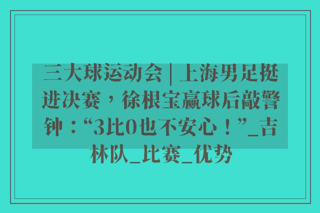 三大球运动会 | 上海男足挺进决赛，徐根宝赢球后敲警钟：“3比0也不安心！”_吉林队_比赛_优势