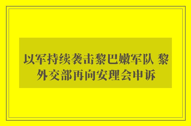 以军持续袭击黎巴嫩军队 黎外交部再向安理会申诉