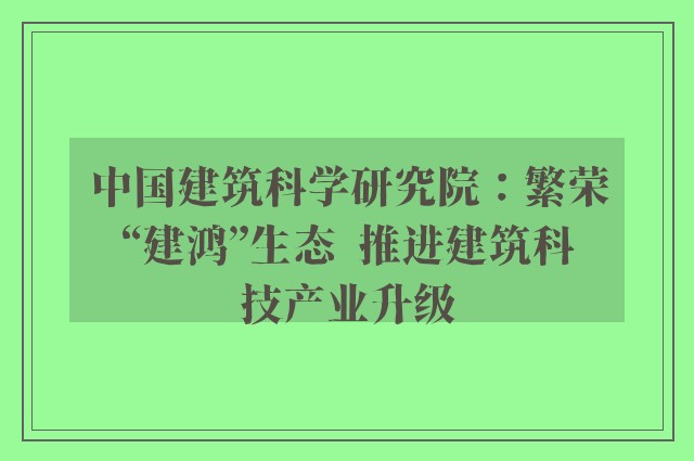 中国建筑科学研究院：繁荣“建鸿”生态  推进建筑科技产业升级