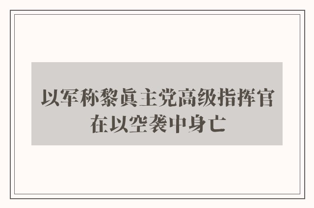 以军称黎真主党高级指挥官在以空袭中身亡