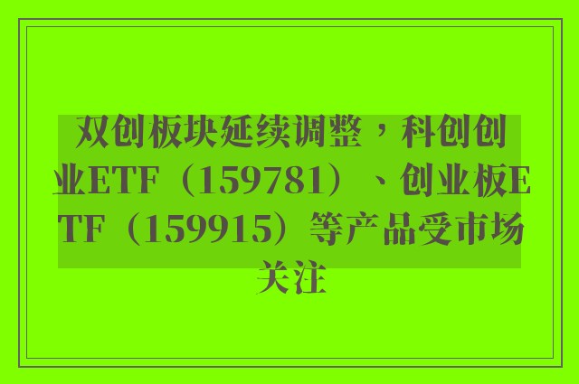 双创板块延续调整，科创创业ETF（159781）、创业板ETF（159915）等产品受市场关注