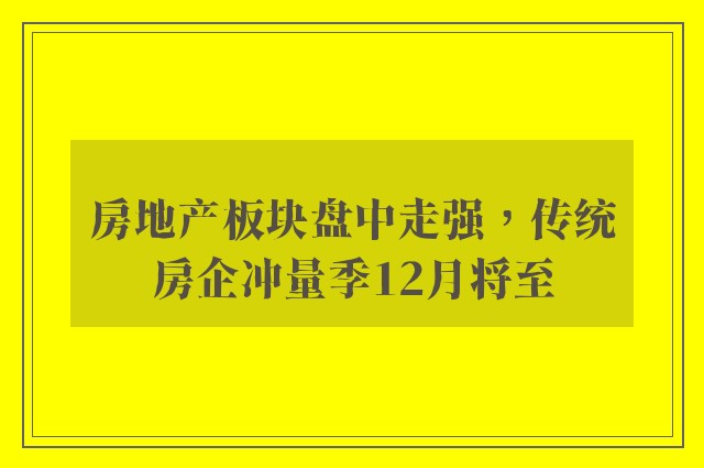 房地产板块盘中走强，传统房企冲量季12月将至