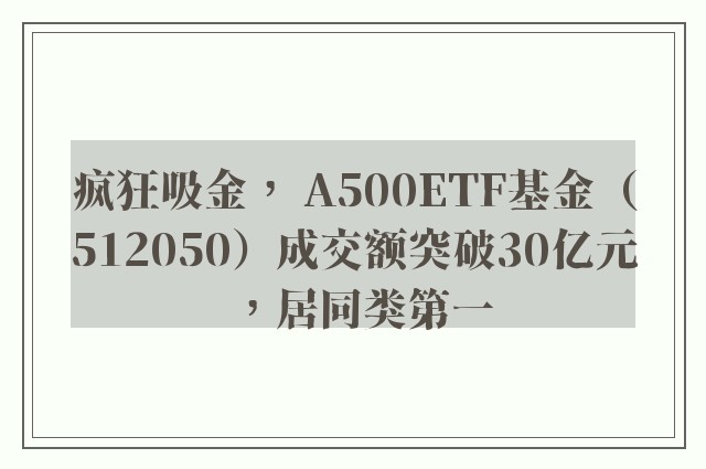 疯狂吸金， A500ETF基金（512050）成交额突破30亿元，居同类第一