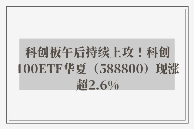 科创板午后持续上攻！科创100ETF华夏（588800）现涨超2.6%