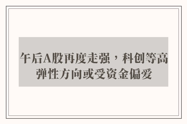 午后A股再度走强，科创等高弹性方向或受资金偏爱