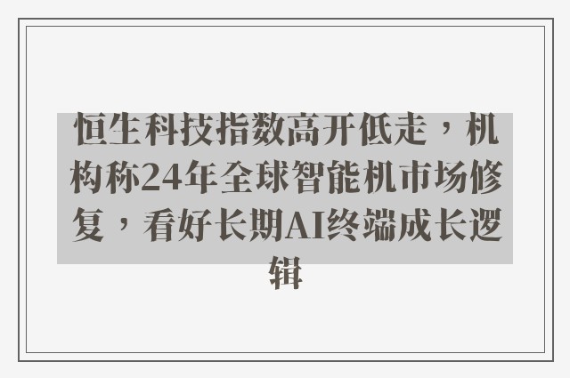 恒生科技指数高开低走，机构称24年全球智能机市场修复，看好长期AI终端成长逻辑