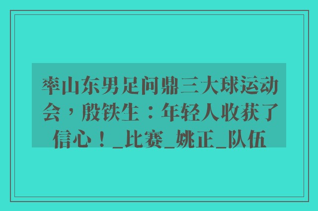 率山东男足问鼎三大球运动会，殷铁生：年轻人收获了信心！_比赛_姚正_队伍