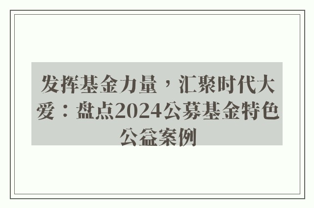 发挥基金力量，汇聚时代大爱：盘点2024公募基金特色公益案例