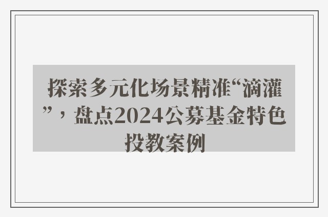 探索多元化场景精准“滴灌”，盘点2024公募基金特色投教案例