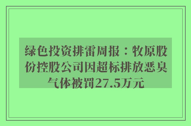 绿色投资排雷周报：牧原股份控股公司因超标排放恶臭气体被罚27.5万元