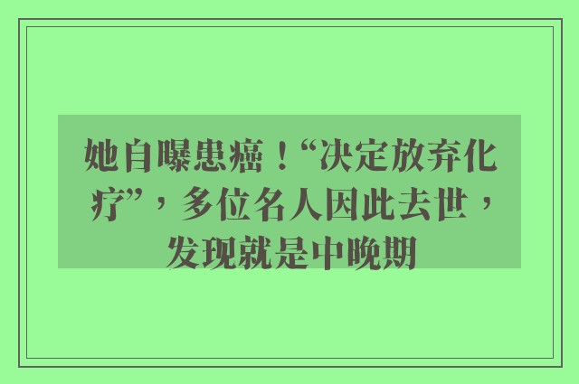 她自曝患癌！“决定放弃化疗”，多位名人因此去世，发现就是中晚期