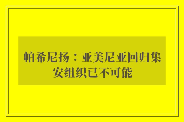 帕希尼扬：亚美尼亚回归集安组织已不可能