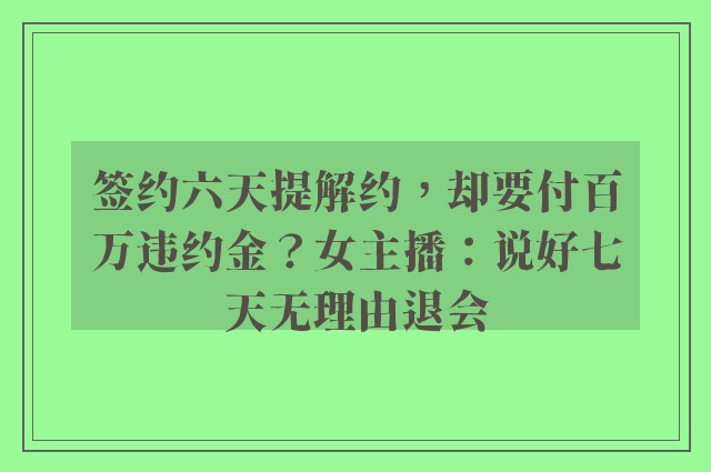 签约六天提解约，却要付百万违约金？女主播：说好七天无理由退会